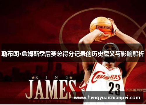 勒布朗·詹姆斯季后赛总得分记录的历史意义与影响解析