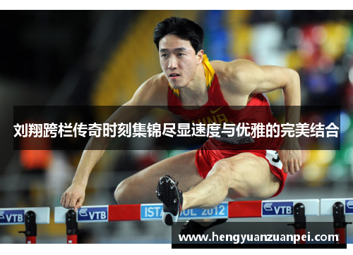 刘翔跨栏传奇时刻集锦尽显速度与优雅的完美结合