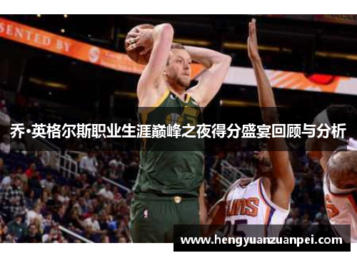 乔·英格尔斯职业生涯巅峰之夜得分盛宴回顾与分析