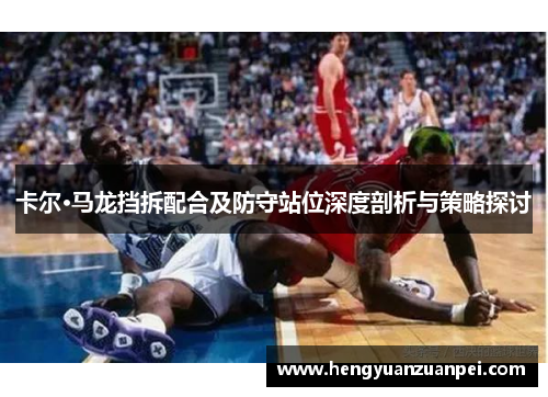 卡尔·马龙挡拆配合及防守站位深度剖析与策略探讨