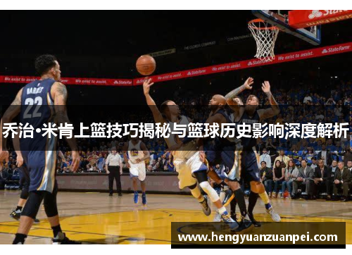 乔治·米肯上篮技巧揭秘与篮球历史影响深度解析