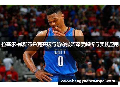 拉塞尔·威斯布鲁克突破与防守技巧深度解析与实践应用