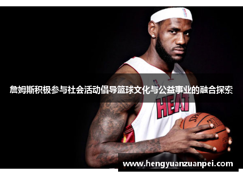 詹姆斯积极参与社会活动倡导篮球文化与公益事业的融合探索