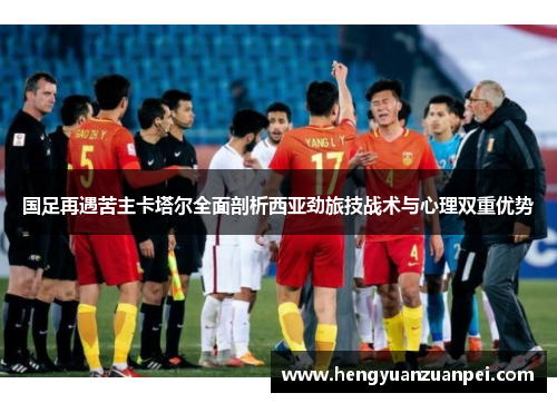 国足再遇苦主卡塔尔全面剖析西亚劲旅技战术与心理双重优势