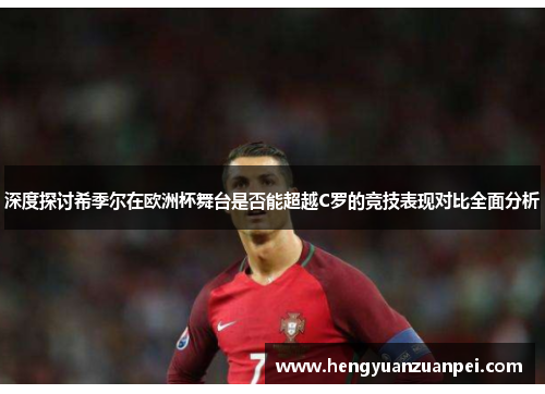 深度探讨希季尔在欧洲杯舞台是否能超越C罗的竞技表现对比全面分析