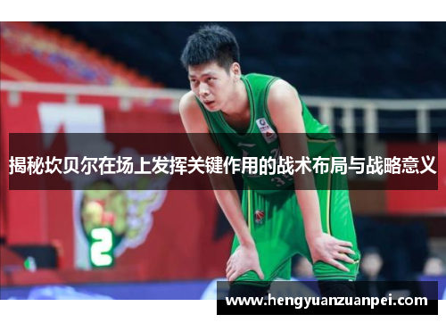 揭秘坎贝尔在场上发挥关键作用的战术布局与战略意义