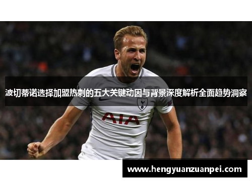 波切蒂诺选择加盟热刺的五大关键动因与背景深度解析全面趋势洞察