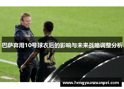 巴萨弃用10号球衣后的影响与未来战略调整分析