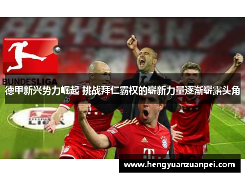 德甲新兴势力崛起 挑战拜仁霸权的崭新力量逐渐崭露头角