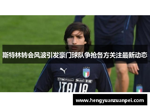 斯特林转会风波引发豪门球队争抢各方关注最新动态 斯特林转会风波引发豪门球队争抢各方关注最新动态