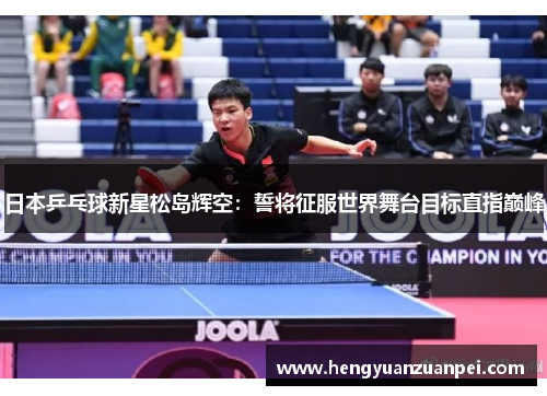 日本乒乓球新星松岛辉空：誓将征服世界舞台目标直指巅峰