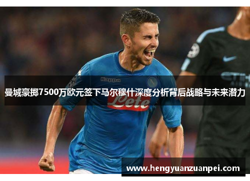 曼城豪掷7500万欧元签下马尔穆什深度分析背后战略与未来潜力