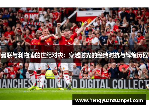曼联与利物浦的世纪对决：穿越时光的经典对抗与辉煌历程