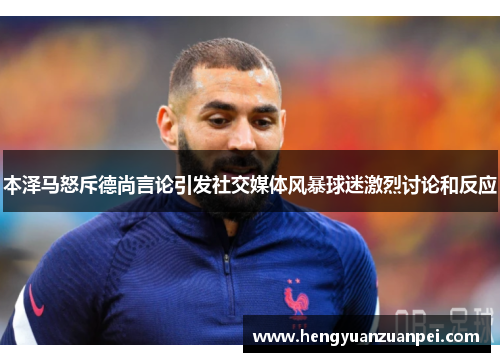 本泽马怒斥德尚言论引发社交媒体风暴球迷激烈讨论和反应