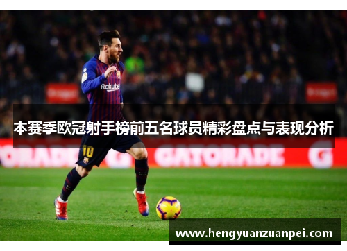 本赛季欧冠射手榜前五名球员精彩盘点与表现分析