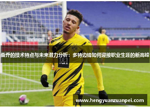 桑乔的技术特点与未来潜力分析:多特边锋如何迎接职业生涯的新高峰 桑乔的技术特点与未来潜力分析:多特边锋如何迎接职业生涯的新高峰