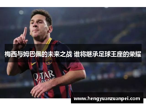 梅西与姆巴佩的未来之战 谁将继承足球王座的荣耀