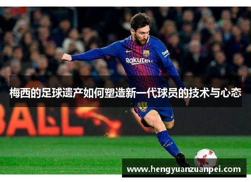 梅西的足球遗产如何塑造新一代球员的技术与心态