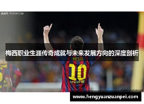 梅西职业生涯传奇成就与未来发展方向的深度剖析 梅西职业生涯传奇成就与未来发展方向的深度剖析