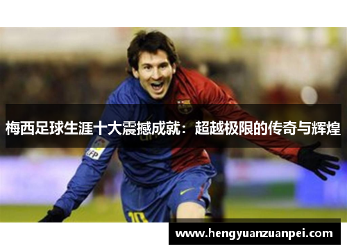 梅西足球生涯十大震撼成就:超越极限的传奇与辉煌 梅西足球生涯十大震撼成就:超越极限的传奇与辉煌