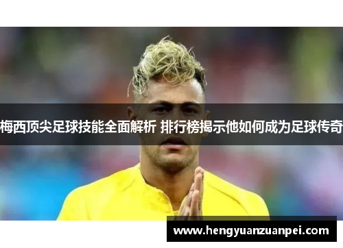 梅西顶尖足球技能全面解析 排行榜揭示他如何成为足球传奇